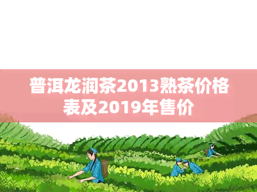 普洱龙润茶2013熟茶价格表及2019年售价