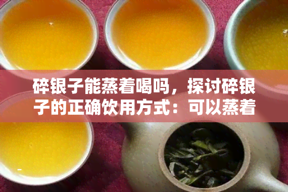 碎银子能蒸着喝吗，探讨碎银子的正确饮用方式：可以蒸着喝吗？