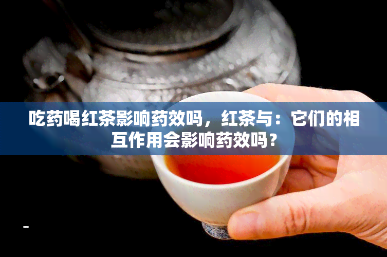 吃喝红茶影响效吗，红茶与：它们的相互作用会影响效吗？