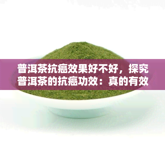 普洱茶抗癌效果好不好，探究普洱茶的抗癌功效：真的有效吗？