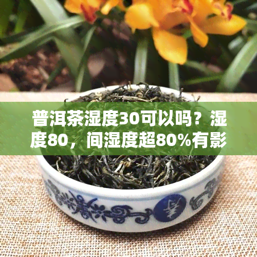 普洱茶湿度30可以吗？湿度80，间湿度超80%有影响吗？