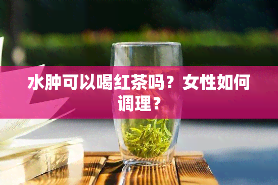 水肿可以喝红茶吗？女性如何调理？