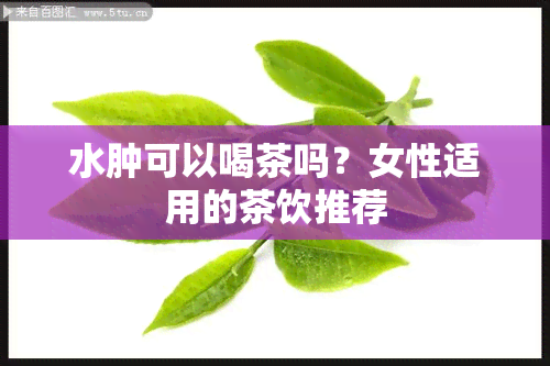 水肿可以喝茶吗？女性适用的茶饮推荐