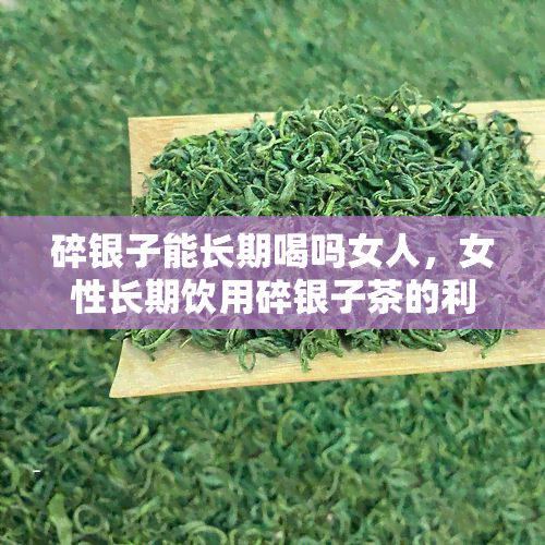 碎银子能长期喝吗女人，女性长期饮用碎银子茶的利弊分析