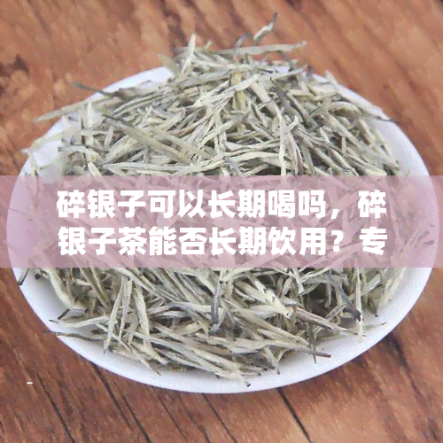 碎银子可以长期喝吗，碎银子茶能否长期饮用？专家解析其影响