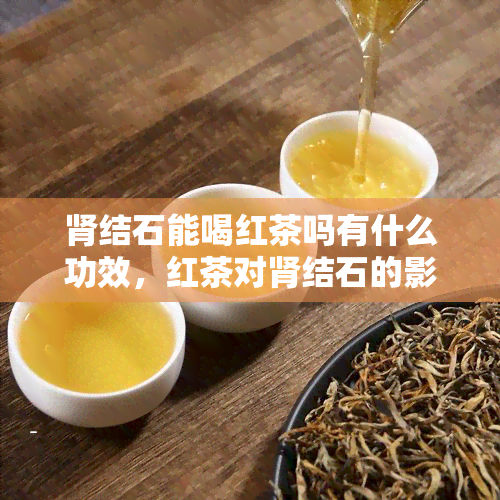 肾结石能喝红茶吗有什么功效，红茶对肾结石的影响：能否饮用及潜在功效探讨