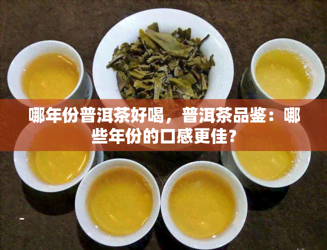 哪年份普洱茶好喝，普洱茶品鉴：哪些年份的口感更佳？