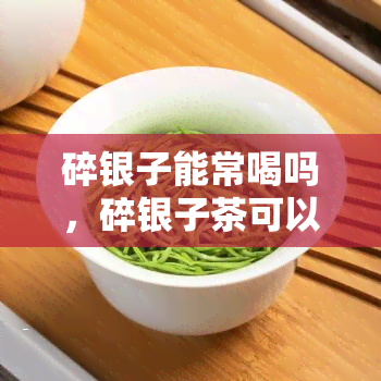 碎银子能常喝吗，碎银子茶可以经常饮用吗？