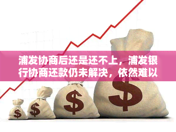 浦发协商后还是还不上，浦发银行协商还款仍未解决，依然难以偿还债务