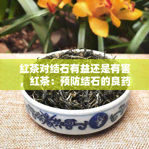 红茶对结石有益还是有害，红茶：预防结石的良还是元凶？