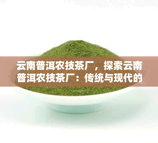 云南普洱农技茶厂，探索云南普洱农技茶厂：传统与现代的完美结合