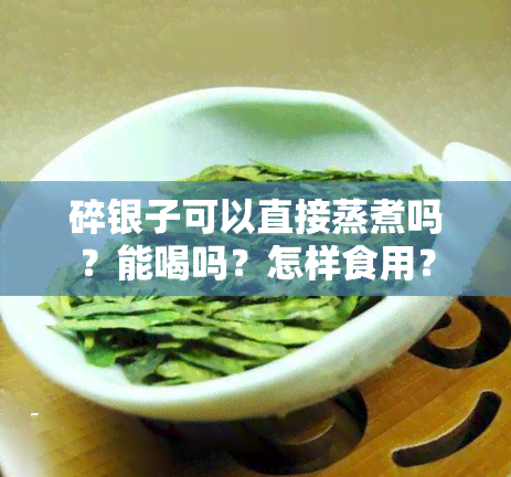 碎银子可以直接蒸煮吗？能喝吗？怎样食用？