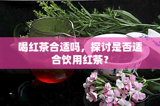 喝红茶合适吗，探讨是否适合饮用红茶？