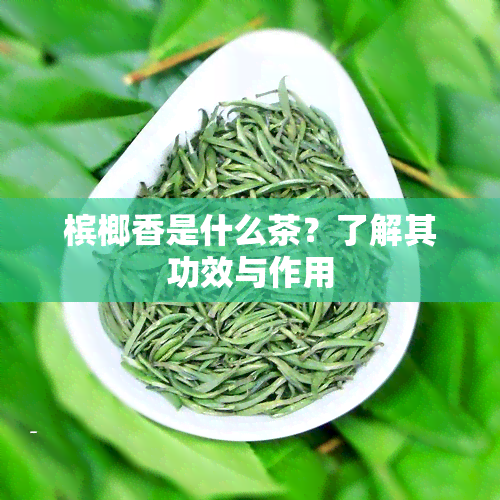 槟榔香是什么茶？了解其功效与作用