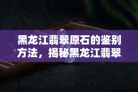 黑龙江翡翠原石的鉴别方法，揭秘黑龙江翡翠原石：鉴别方法大公开！