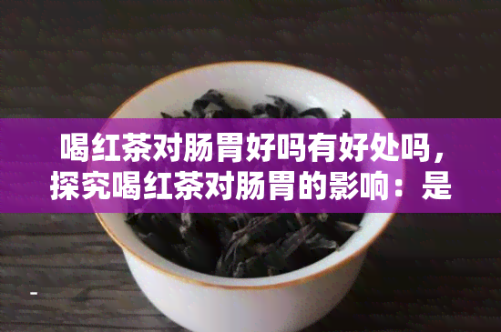 喝红茶对肠胃好吗有好处吗，探究喝红茶对肠胃的影响：是否有好处？