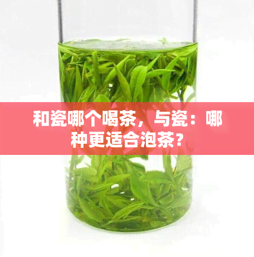 和瓷哪个喝茶，与瓷：哪种更适合泡茶？