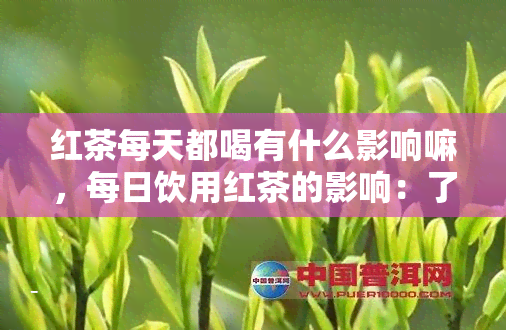 红茶每天都喝有什么影响嘛，每日饮用红茶的影响：了解其潜在好处和注意事