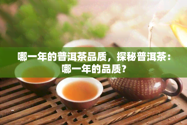 哪一年的普洱茶品质，探秘普洱茶：哪一年的品质？