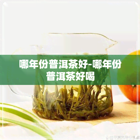 哪年份普洱茶好-哪年份普洱茶好喝