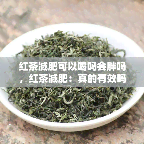 红茶减肥可以喝吗会胖吗，红茶减肥：真的有效吗？会不会让人变胖？