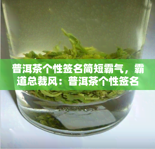 普洱茶个性签名简短霸气，霸道总裁风：普洱茶个性签名简短霸气推荐