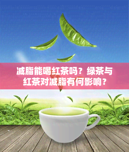 减脂能喝红茶吗？绿茶与红茶对减脂有何影响？