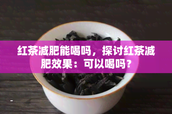 红茶减肥能喝吗，探讨红茶减肥效果：可以喝吗？