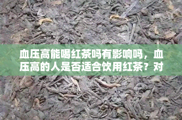 血压高能喝红茶吗有影响吗，血压高的人是否适合饮用红茶？对身体有何影响？