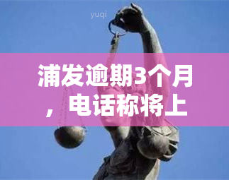 浦发逾期3个月，电话称将上门调查，是否属实？