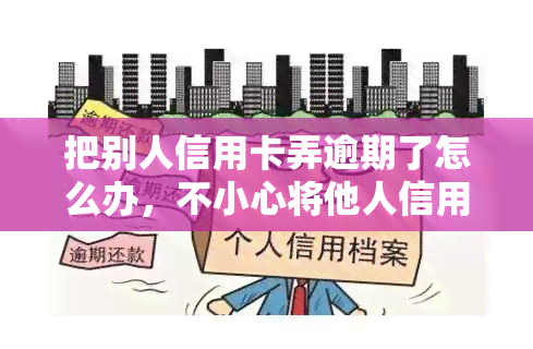 把别人信用卡弄逾期了怎么办，不小心将他人信用卡弄逾期，应该采取什么措？