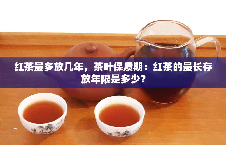 红茶最多放几年，茶叶保质期：红茶的最长存放年限是多少？