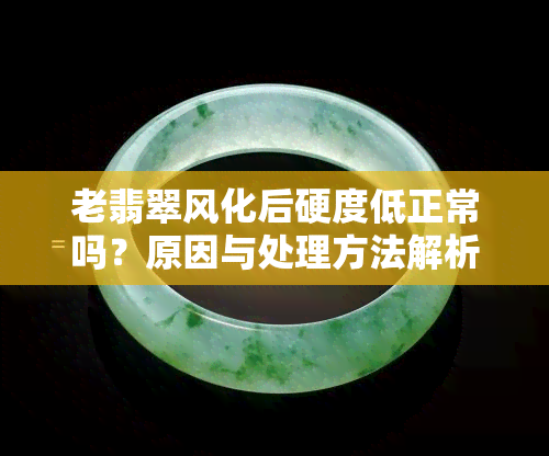 老翡翠风化后硬度低正常吗？原因与处理方法解析