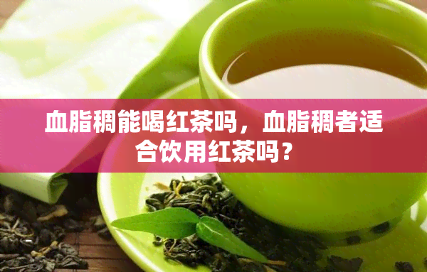 血脂稠能喝红茶吗，血脂稠者适合饮用红茶吗？