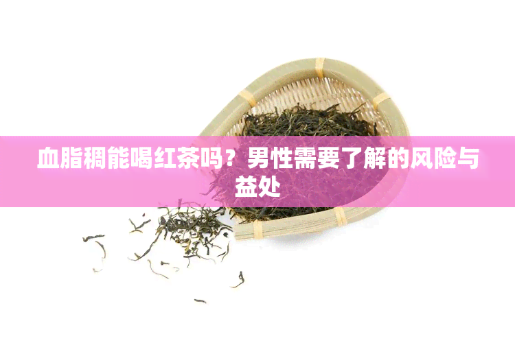 血脂稠能喝红茶吗？男性需要了解的风险与益处