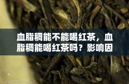 血脂稠能不能喝红茶，血脂稠能喝红茶吗？影响因素解析