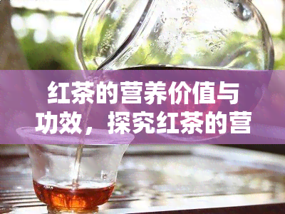 红茶的营养价值与功效，探究红茶的营养价值与神奇功效，让你更了解这种健饮品