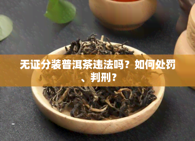 无证分装普洱茶违法吗？如何处罚、判刑？