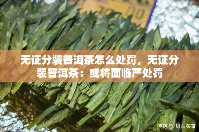 无证分装普洱茶怎么处罚，无证分装普洱茶：或将面临严处罚