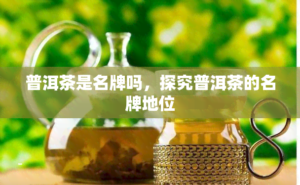 普洱茶是名牌吗，探究普洱茶的名牌地位