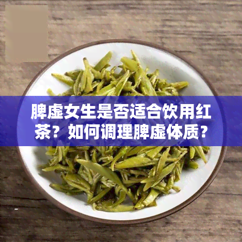 脾虚女生是否适合饮用红茶？如何调理脾虚体质？