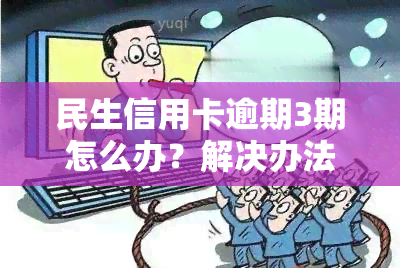 民生信用卡逾期3期怎么办？解决办法全攻略