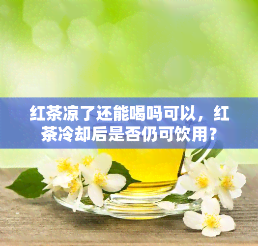 红茶凉了还能喝吗可以，红茶冷却后是否仍可饮用？