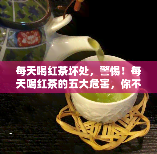 每天喝红茶坏处，警惕！每天喝红茶的五大危害，你不可不知