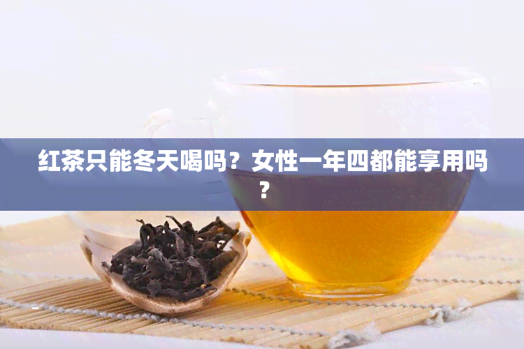 红茶只能冬天喝吗？女性一年四都能享用吗？