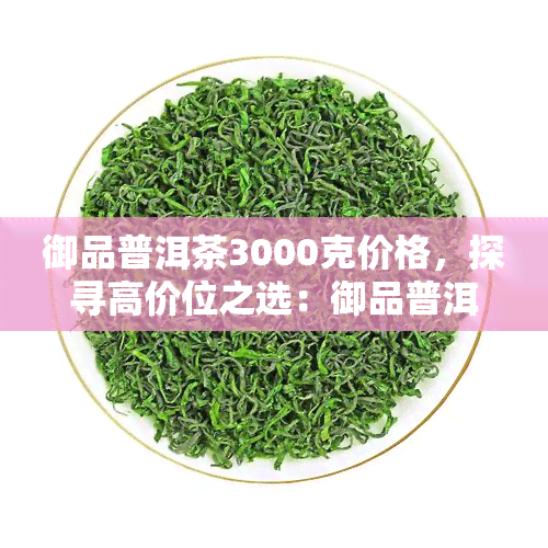 御品普洱茶3000克价格，探寻高价位之选：御品普洱茶3000克的价格解析