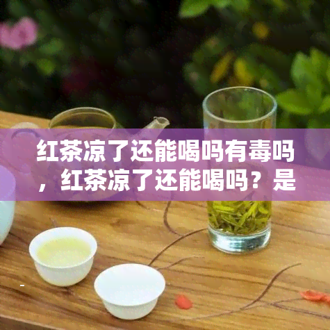 红茶凉了还能喝吗有吗，红茶凉了还能喝吗？是否有？