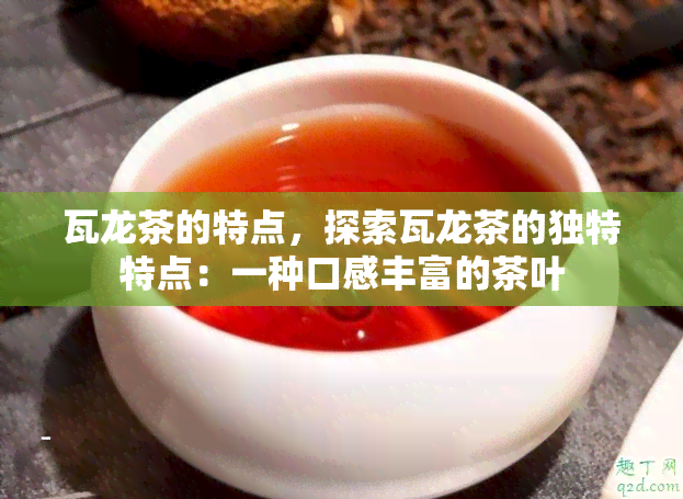 瓦龙茶的特点，探索瓦龙茶的独特特点：一种口感丰富的茶叶