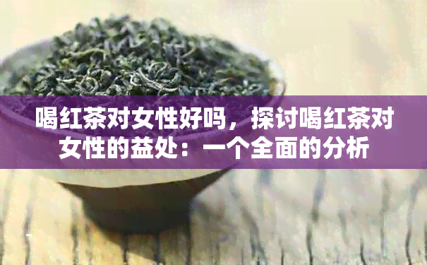 喝红茶对女性好吗，探讨喝红茶对女性的益处：一个全面的分析