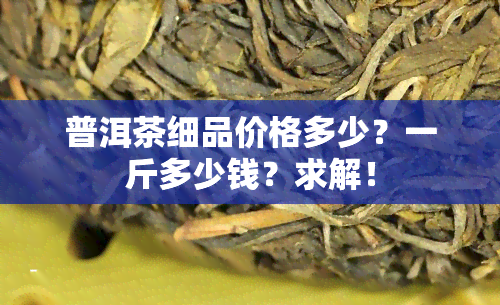 普洱茶细品价格多少？一斤多少钱？求解！